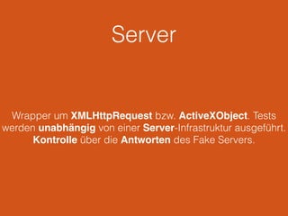 Server 
Wrapper um XMLHttpRequest bzw. ActiveXObject. Tests 
werden unabhängig von einer Server-Infrastruktur ausgeführt. 
Kontrolle über die Antworten des Fake Servers. 
 