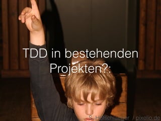 TDD in bestehenden 
Projekten?: 
S. Hofschlaeger / pixelio.de 
 
