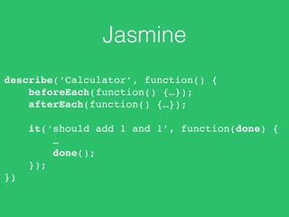 Jasmine 
describe(‘Calculator’, function() { 
beforeEach(function() {…}); 
afterEach(function() {…}); 
it(‘should add 1 and 1’, function(done) { 
… 
done(); 
}); 
}) 
 