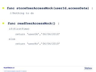   func storeUserAccessMock(userId,accessDate) :  //Nothing to do func readUserAccessMock() : if(firstTime) return ‘userOk’,’06/04/2010’ else return ‘userKo’,’06/04/2010’ 