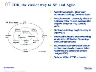 TDD, the easier way to XP and Agile Acceptance criteria : Clear user stories and backlog. Customer tests. Acceptance test : do exactly what the customer asks, no less, no more (the simplest thing that may possibly work) Continuous testing: bug free, easy to deploy (CI) Everybody runs and tests everything: Whole team, Collective Ownership and Coding Standard. TDD makes each developer also an architect and clearly documents her reasoning and decisions: Simple design (KISS) Refactor Without TDD = disaster  07 