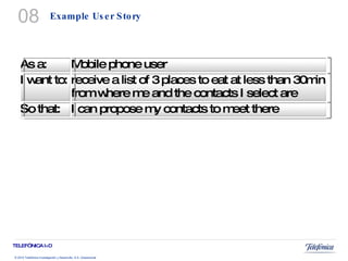 Example User Story 08 As a: Mobile phone user I want to: receive a list of 3 places to eat at less than 30min from where me and the contacts I select are So that: I can propose my contacts to meet there 
