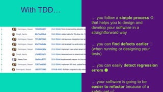 … you follow a simple process ⚙️
that helps you to design and
develop your software in a
straightforward way
… you can find defects earlier 🤩
(when running or designing your
tests)
… you can easily detect regression
errors 🔴
… your software is going to be
easier to refactor because of a
With TDD…
 