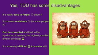 It is really easy to forget 😓 about it
It provokes resistance ☹️ (in some people
⚔️)
Can be corrupted and lead to the
syndrome of reaching the highest possible
level of coverage 🙈
It is extremely difficult 😤 to master at it
Yes, TDD has some disadvantages
 