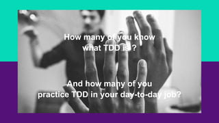 How many of you know
what TDD is ?
And how many of you
practice TDD in your day-to-day job?
 