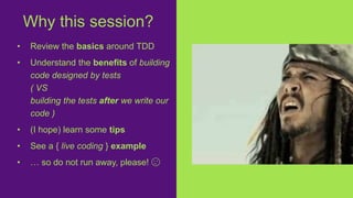 • Review the basics around TDD
• Understand the benefits of building
code designed by tests
( VS
building the tests after we write our
code )
• (I hope) learn some tips
• See a { live coding } example
• … so do not run away, please! 😉
Why this session?
 