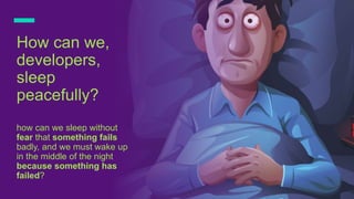 How can we,
developers,
sleep
peacefully?
how can we sleep without
fear that something fails
badly, and we must wake up
in the middle of the night
because something has
failed?
 