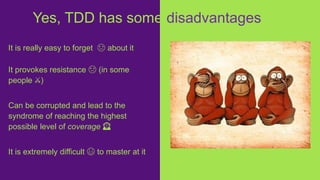 It is really easy to forget 😓 about it
It provokes resistance ☹️ (in some
people ⚔️)
Can be corrupted and lead to the
syndrome of reaching the highest
possible level of coverage 🙈
It is extremely difficult 😤 to master at it
Yes, TDD has some disadvantages
 