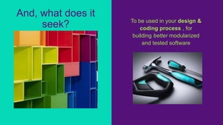 To be used in your design &
coding process , for
building better modularized
and tested software
And, what does it
seek?
 