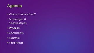 • Where it cames from?
• Advantages &
disadvantages
• Process
• Good habits
• Example
• Final Recap
Agenda
 