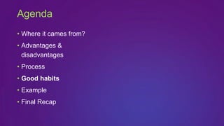 • Where it cames from?
• Advantages &
disadvantages
• Process
• Good habits
• Example
• Final Recap
Agenda
 