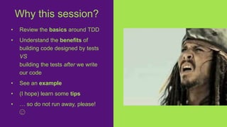 • Review the basics around TDD
• Understand the benefits of
building code designed by tests
VS
building the tests after we write
our code
• See an example
• (I hope) learn some tips
• … so do not run away, please!
😉
Why this session?
 