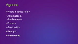 • Where it cames from?
• Advantages &
disadvantages
• Process
• Good habits
• Example
• Final Recap
Agenda
 