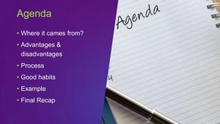 • Where it cames from?
• Advantages &
disadvantages
• Process
• Good habits
• Example
• Final Recap
Agenda
 