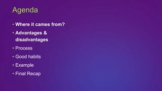 • Where it cames from?
• Advantages &
disadvantages
• Process
• Good habits
• Example
• Final Recap
Agenda
 