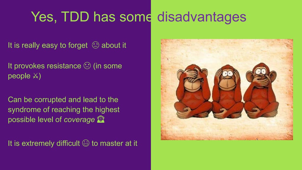 It is really easy to forget 😓 about it
It provokes resistance ☹️ (in some
people ⚔️)
Can be corrupted and lead to the
syndrome of reaching the highest
possible level of coverage 🙈
It is extremely difficult 😤 to master at it
Yes, TDD has some disadvantages
 