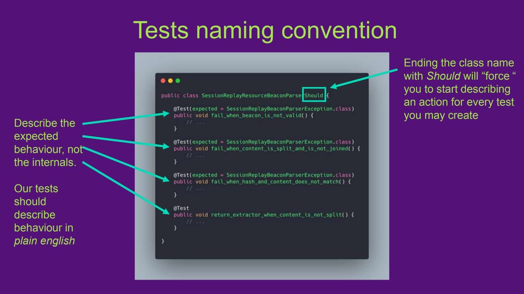 Tests naming convention
Describe the
expected
behaviour, not
the internals.
Our tests
should
describe
behaviour in
plain english
Ending the class name
with Should will “force “
you to start describing
an action for every test
you may create
 