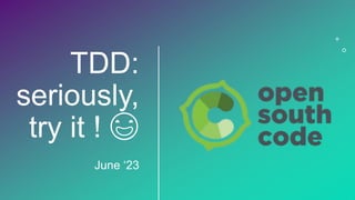 TDD:
seriously,
try it ! 😃
June ‘23
 