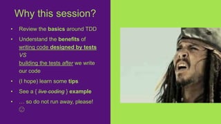 • Review the basics around TDD
• Understand the benefits of
writing code designed by tests
VS
building the tests after we write
our code
• (I hope) learn some tips
• See a { live coding } example
• … so do not run away, please!
😉
Why this session?
 