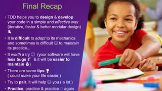 • TDD helps you to design & develop
your code in a simple and effective way
(iterative, faster & better modular design)
👌
• It is difficult to adapt to its mechanics
and sometimes is difficult 😅 to maintain
its practice...
• It worth a try 😉 (your software will have
less bugs 🐛 & it will be easier to
maintain 💰)
• There are some tips 💡
( could make your life easier )
• Try to pair, it will help 😃 you ( a lot )
• Practice, practice & practice ⏱ again
Final Recap
 
