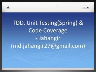 TDD, Unit Testing(Spring) &
      Code Coverage
         - Jahangir
(md.jahangir27@gmail.com)
 