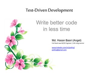 Test-DrivenDevelopment
Write better code
in less time
Md. Hasan Basri (Angel)
Full Stack Java SE/EE Engineer | Life Long Learner
www.linkedin.com/in/pothiq/
pothiq@gmail.com
 