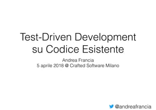 @andreafrancia
Test-Driven Development
su Codice Esistente
Andrea Francia
5 aprile 2018 @ Crafted Software Milano
 