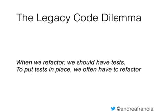 @andreafrancia
The Legacy Code Dilemma
When we refactor, we should have tests.
To put tests in place, we often have to refactor
 