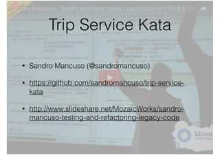 @andreafrancia
Trip Service Kata
• Sandro Mancuso (@sandromancuso)
• https://github.com/sandromancuso/trip-service-
kata
• http://www.slideshare.net/MozaicWorks/sandro-
mancuso-testing-and-refactoring-legacy-code
 