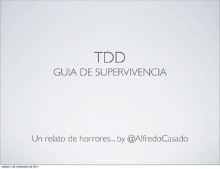 TDD
                                GUIA DE SUPERVIVENCIA




                       Un relato de horrores... by @AlfredoCasado

martes 1 de noviembre de 2011
 