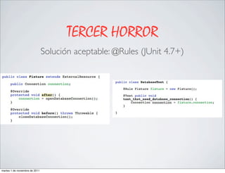 TERCER HORROR
                                Solución aceptable: @Rules (JUnit 4.7+)




martes 1 de noviembre de 2011
 