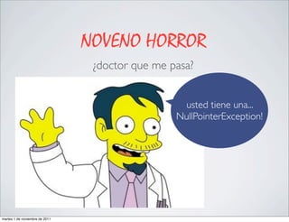 NOVENO HORROR
                                 ¿doctor que me pasa?
                                      un doctor, incluso el
                                      doctor de los simpson?

                                                                usted tiene una...
                                                               NullPointerException!




martes 1 de noviembre de 2011
 