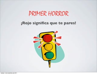 PRIMER HORROR
                                ¡Rojo signiﬁca que te pares!




martes 1 de noviembre de 2011
 