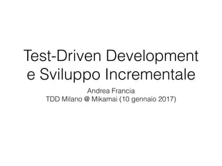 Test-Driven Development
e Sviluppo Incrementale
Andrea Francia
TDD Milano @ Mikamai (10 gennaio 2017)
 