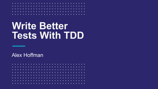 Write Better
Tests With TDD
Alex Hoffman
 