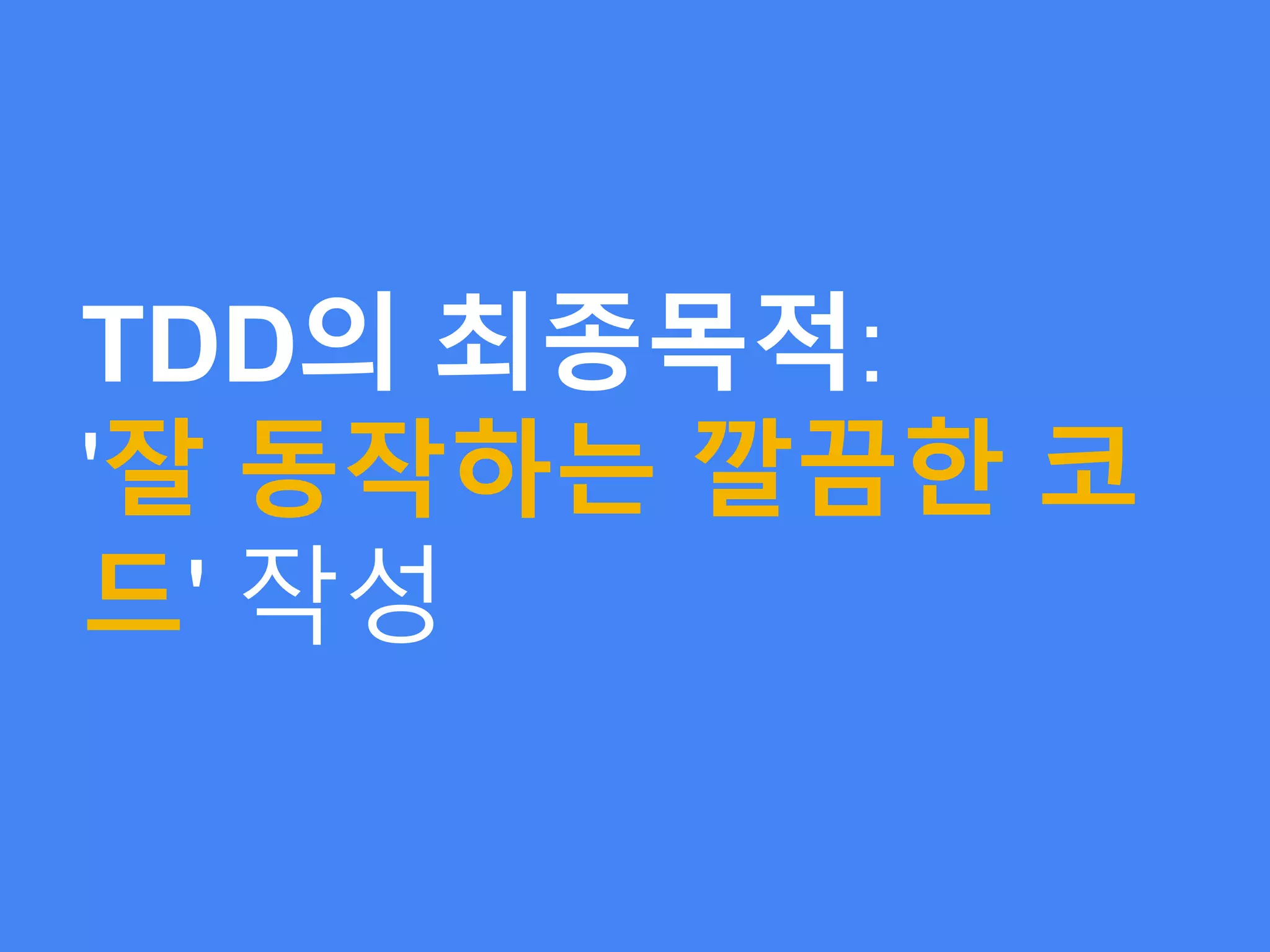 TDD의 최종목적:
'잘 동작하는 깔끔한 코
드' 작성
 
