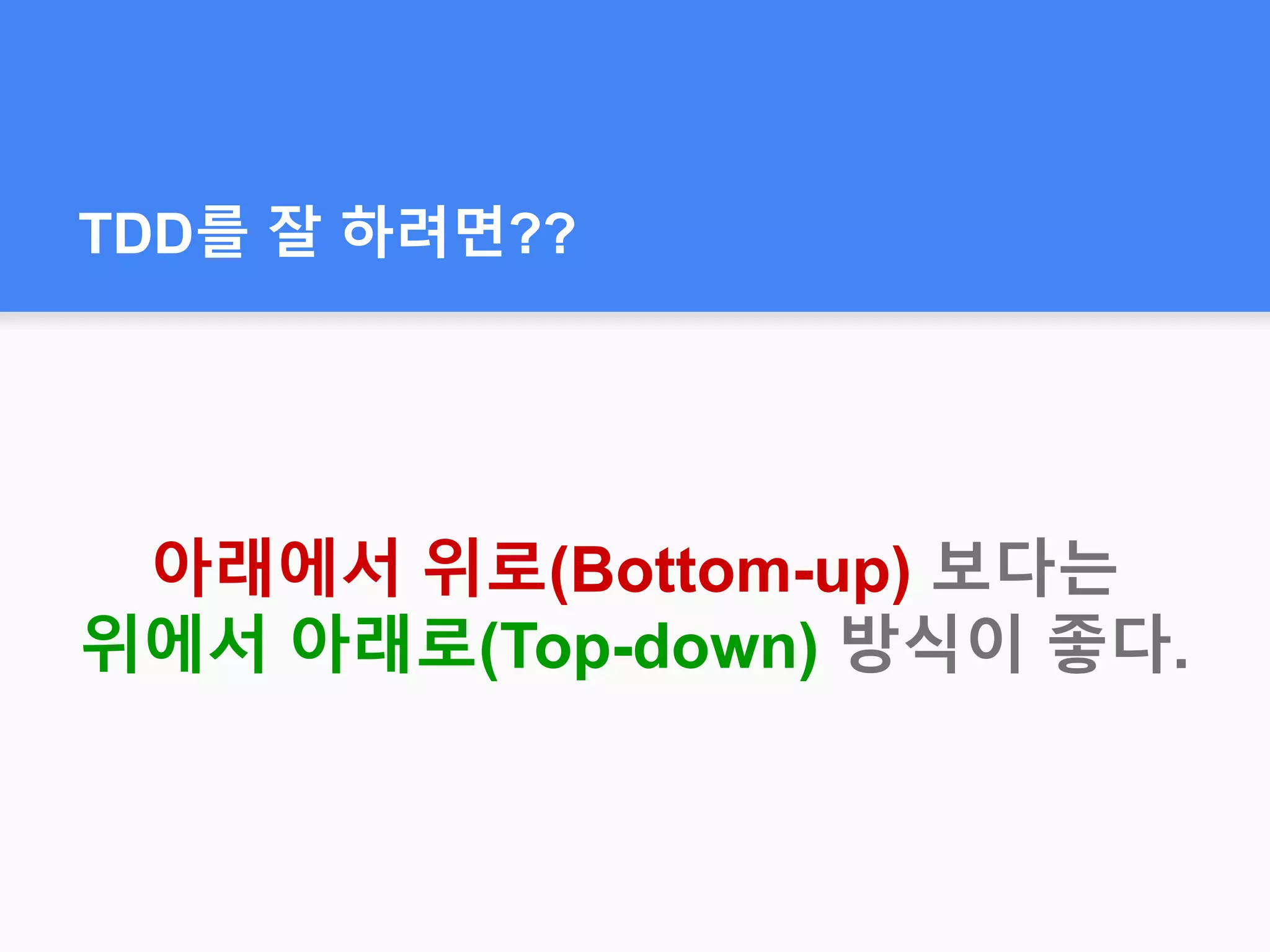 TDD를 잘 하려면??
아래에서 위로(Bottom-up) 보다는
위에서 아래로(Top-down) 방식이 좋다.
 