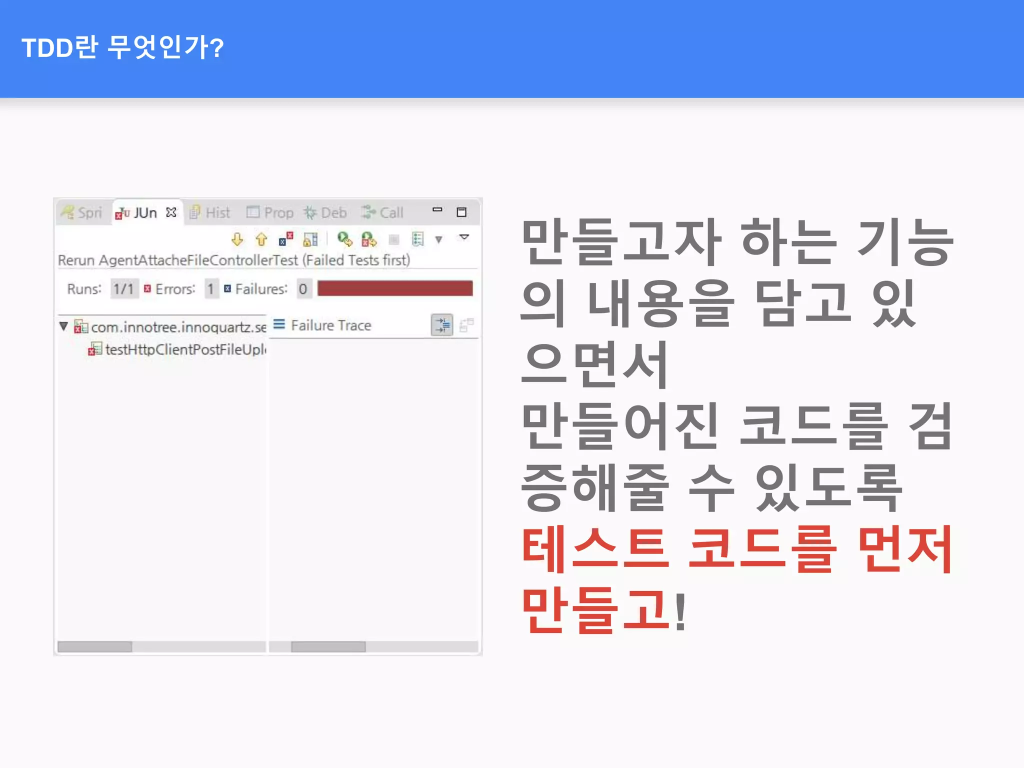 TDD란 무엇인가?
만들고자 하는 기능
의 내용을 담고 있
으면서
만들어진 코드를 검
증해줄 수 있도록
테스트 코드를 먼저
만들고!
 