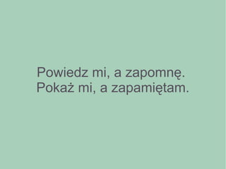 Powiedz mi, a zapomnę.
Pokaż mi, a zapamiętam.
 
