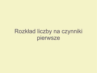Rozkład liczby na czynniki
pierwsze
 