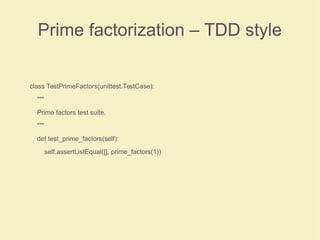 Prime factorization – TDD style
class TestPrimeFactors(unittest.TestCase):
"""
Prime factors test suite.
"""
def test_prime_factors(self):
self.assertListEqual([], prime_factors(1))
 