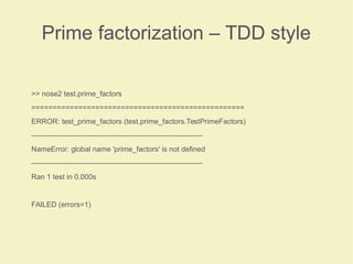 Prime factorization – TDD style
>> nose2 test.prime_factors
==================================================
ERROR: test_prime_factors (test.prime_factors.TestPrimeFactors)
----------------------------------------------------------------------
NameError: global name 'prime_factors' is not defined
----------------------------------------------------------------------
Ran 1 test in 0.000s
FAILED (errors=1)
 