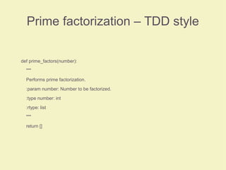 Prime factorization – TDD style
def prime_factors(number):
"""
Performs prime factorization.
:param number: Number to be factorized.
:type number: int
:rtype: list
"""
return []
 
