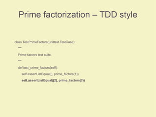 Prime factorization – TDD style
class TestPrimeFactors(unittest.TestCase):
"""
Prime factors test suite.
"""
def test_prime_factors(self):
self.assertListEqual([], prime_factors(1))
self.assertListEqual([2], prime_factors(2))
 