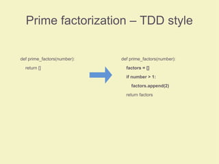 Prime factorization – TDD style
def prime_factors(number):
return []
def prime_factors(number):
factors = []
if number > 1:
factors.append(2)
return factors
 