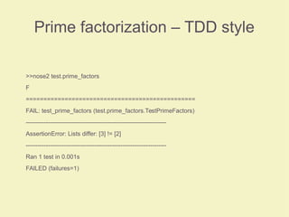 Prime factorization – TDD style
>>nose2 test.prime_factors
F
================================================
FAIL: test_prime_factors (test.prime_factors.TestPrimeFactors)
----------------------------------------------------------------------
AssertionError: Lists differ: [3] != [2]
----------------------------------------------------------------------
Ran 1 test in 0.001s
FAILED (failures=1)
 