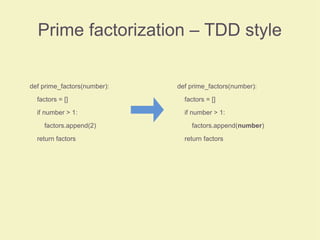 Prime factorization – TDD style
def prime_factors(number):
factors = []
if number > 1:
factors.append(2)
return factors
def prime_factors(number):
factors = []
if number > 1:
factors.append(number)
return factors
 