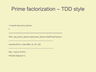 Prime factorization – TDD style
>>nose2 test.prime_factors
F
================================================
FAIL: test_prime_factors (test.prime_factors.TestPrimeFactors)
----------------------------------------------------------------------
AssertionError: Lists differ: [2, 2] != [4]
----------------------------------------------------------------------
Ran 1 test in 0.001s
FAILED (failures=1)
 