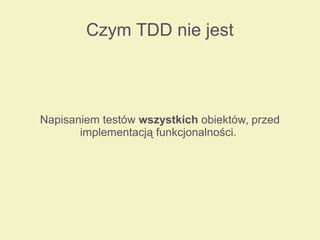 Czym TDD nie jest
Napisaniem testów wszystkich obiektów, przed
implementacją funkcjonalności.
 