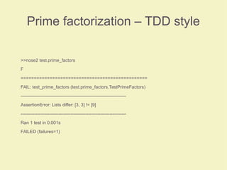 Prime factorization – TDD style
>>nose2 test.prime_factors
F
================================================
FAIL: test_prime_factors (test.prime_factors.TestPrimeFactors)
----------------------------------------------------------------------
AssertionError: Lists differ: [3, 3] != [9]
----------------------------------------------------------------------
Ran 1 test in 0.001s
FAILED (failures=1)
 